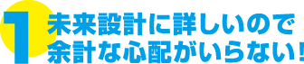 1. 未来設計に詳しいので余計な心配がいらない!