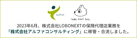 2023年6月、株式会社LOBONEXTの保険代理店業務を 「株式会社アルファコンサルティング」に移管・合流しました。